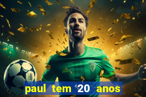 paul tem 20 anos de idade