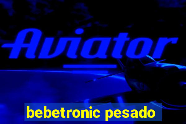 bebetronic pesado