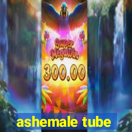 ashemale tube