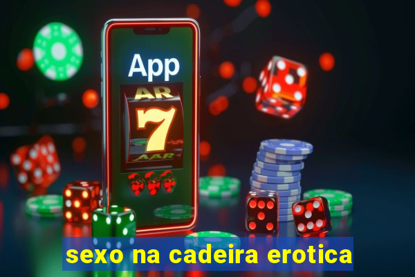 sexo na cadeira erotica