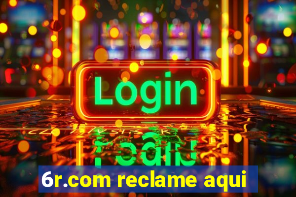 6r.com reclame aqui