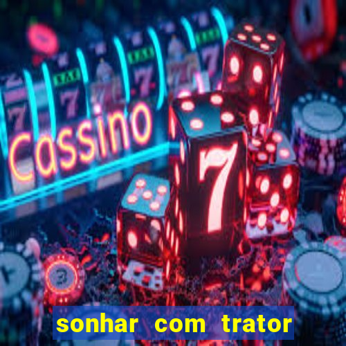 sonhar com trator jogo do bicho