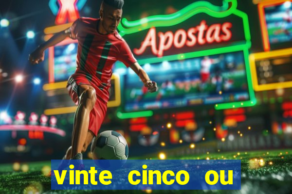 vinte cinco ou vinte e cinco