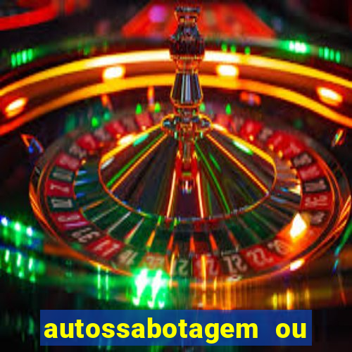 autossabotagem ou auto sabotagem