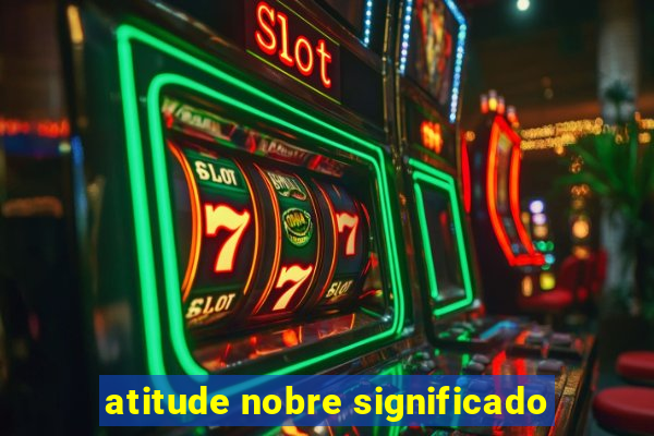 atitude nobre significado