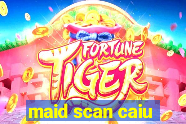 maid scan caiu