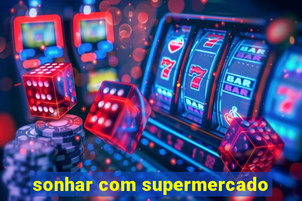 sonhar com supermercado