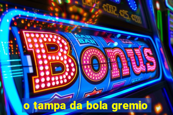 o tampa da bola gremio