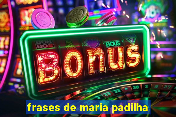 frases de maria padilha
