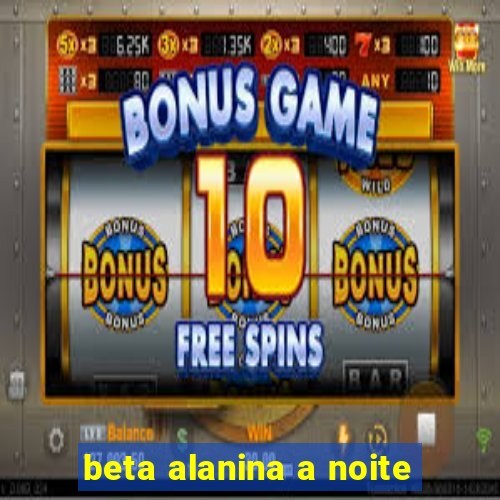 beta alanina a noite