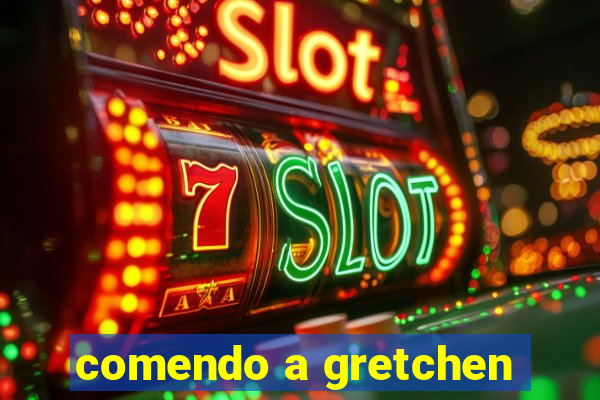 comendo a gretchen