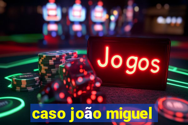 caso joÃ£o miguel