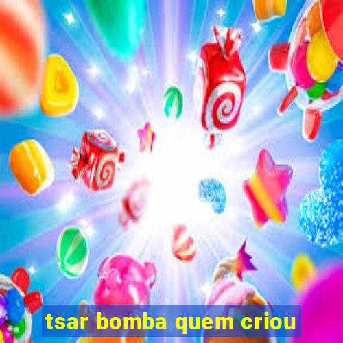 tsar bomba quem criou