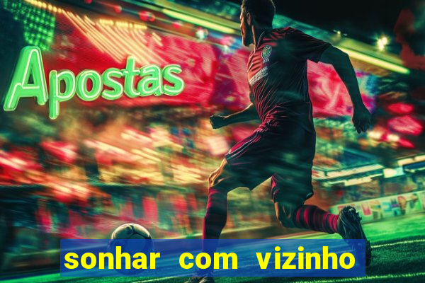 sonhar com vizinho jogo do bicho