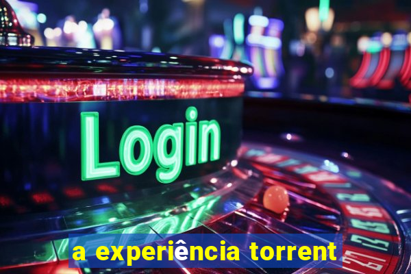 a experiÃªncia torrent