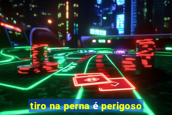 tiro na perna Ã© perigoso