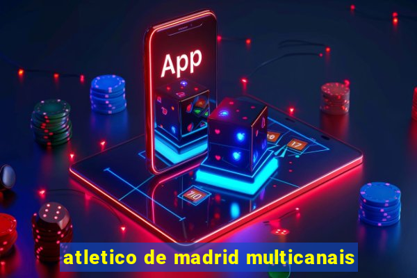 atletico de madrid multicanais