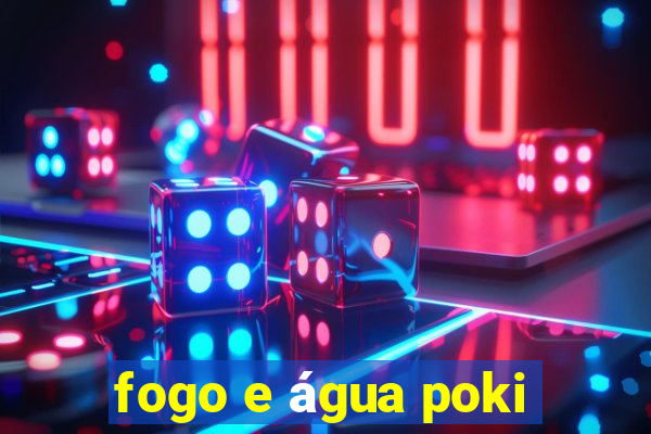 fogo e Ã¡gua poki