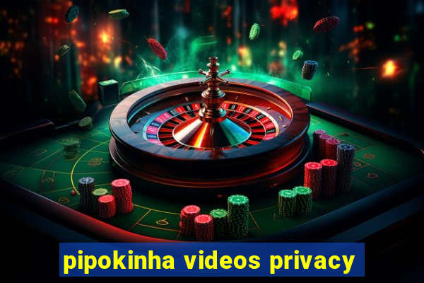 pipokinha videos privacy