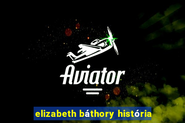 elizabeth bÃ¡thory histÃ³ria