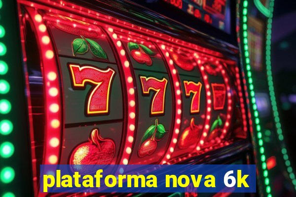 plataforma nova 6k