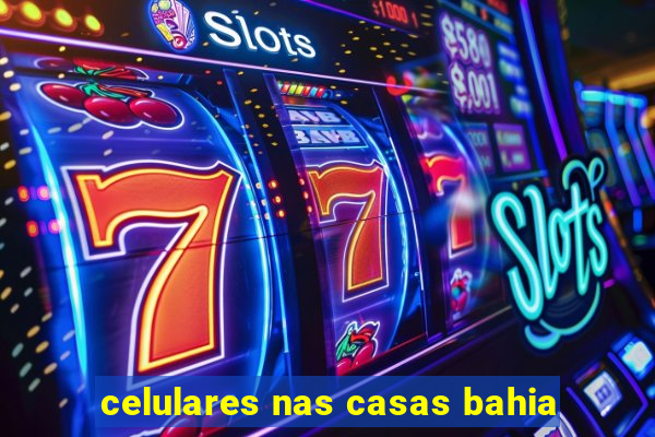 celulares nas casas bahia