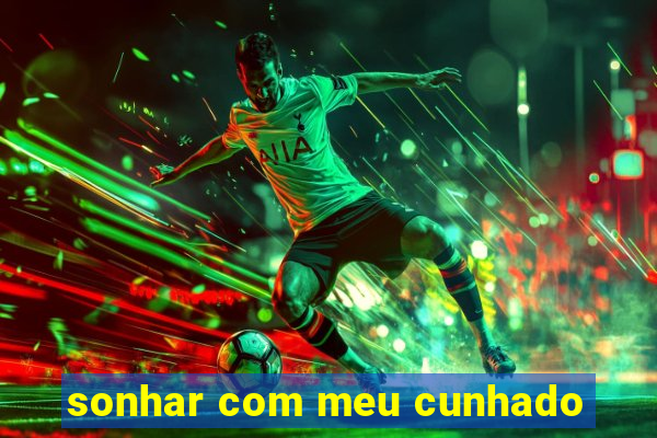 sonhar com meu cunhado